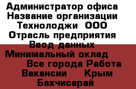 Администратор офиса › Название организации ­ Технолоджи, ООО › Отрасль предприятия ­ Ввод данных › Минимальный оклад ­ 19 000 - Все города Работа » Вакансии   . Крым,Бахчисарай